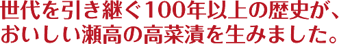 世代を引き継ぐ100年以上の歴史が、おいしい瀬高の高菜漬を生みました。