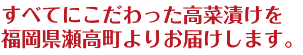 すべてにこだわった高菜漬けを福岡県瀬高町よりお届けします。
