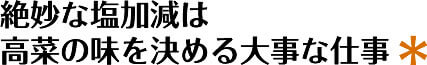 絶妙な塩加減は
高菜の味を決める大事な仕事