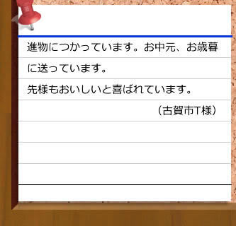 進物につかっています。お中元、お歳暮に送っています。先様もおいしいと喜ばれています。（古賀市T様）